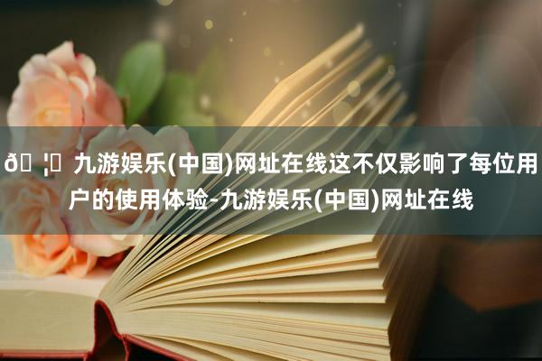 🦄九游娱乐(中国)网址在线这不仅影响了每位用户的使用体验-九游娱乐(中国)网址在线