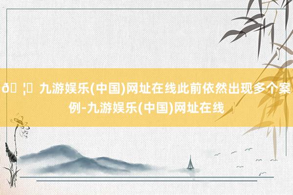🦄九游娱乐(中国)网址在线此前依然出现多个案例-九游娱乐(中国)网址在线