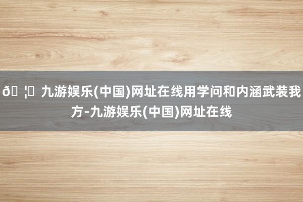 🦄九游娱乐(中国)网址在线用学问和内涵武装我方-九游娱乐(中国)网址在线
