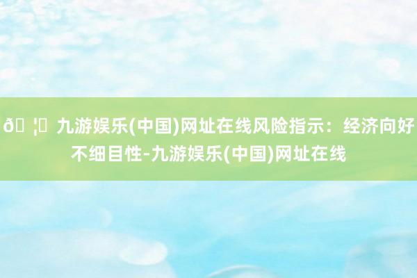 🦄九游娱乐(中国)网址在线风险指示：经济向好不细目性-九游娱乐(中国)网址在线