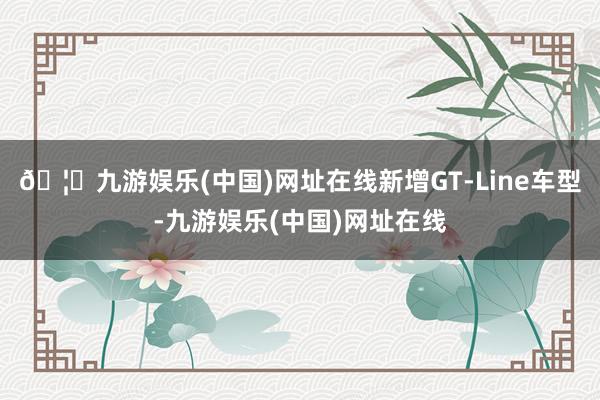 🦄九游娱乐(中国)网址在线新增GT-Line车型-九游娱乐(中国)网址在线
