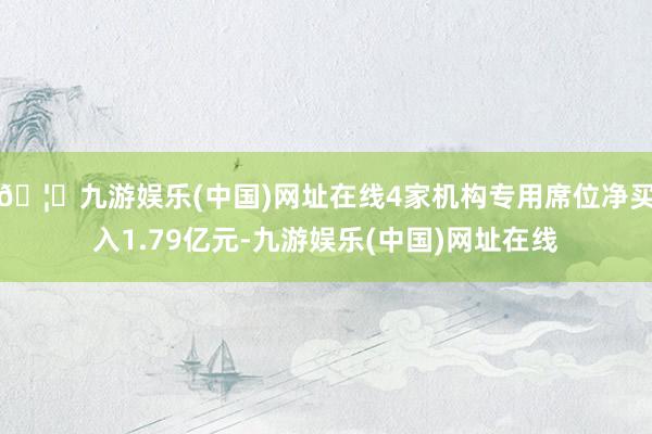 🦄九游娱乐(中国)网址在线4家机构专用席位净买入1.79亿元-九游娱乐(中国)网址在线