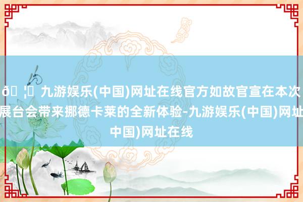 🦄九游娱乐(中国)网址在线官方如故官宣在本次原神展台会带来挪德卡莱的全新体验-九游娱乐(中国)网址在线