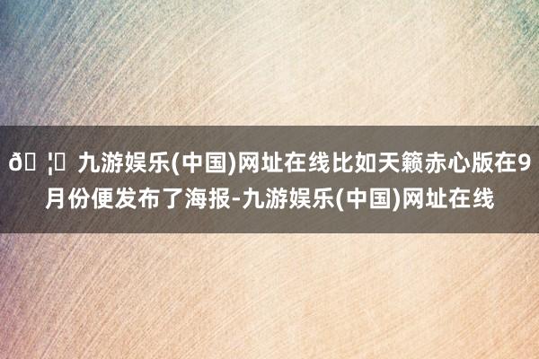 🦄九游娱乐(中国)网址在线比如天籁赤心版在9月份便发布了海报-九游娱乐(中国)网址在线