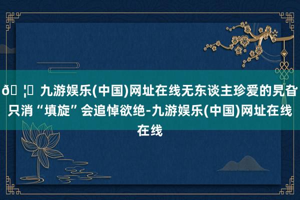 🦄九游娱乐(中国)网址在线无东谈主珍爱的旯旮只消“填旋”会追悼欲绝-九游娱乐(中国)网址在线