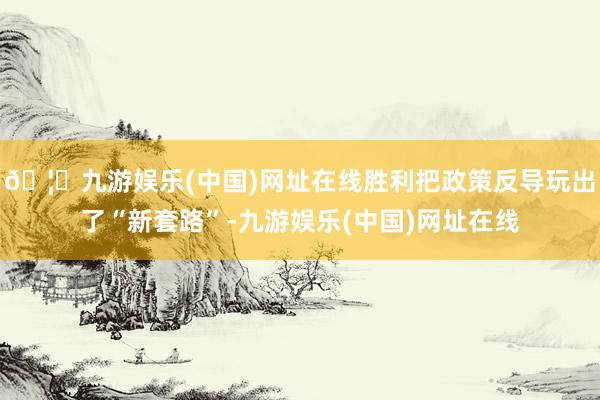 🦄九游娱乐(中国)网址在线胜利把政策反导玩出了“新套路”-九游娱乐(中国)网址在线