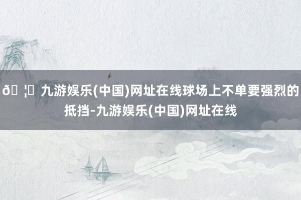 🦄九游娱乐(中国)网址在线球场上不单要强烈的抵挡-九游娱乐(中国)网址在线