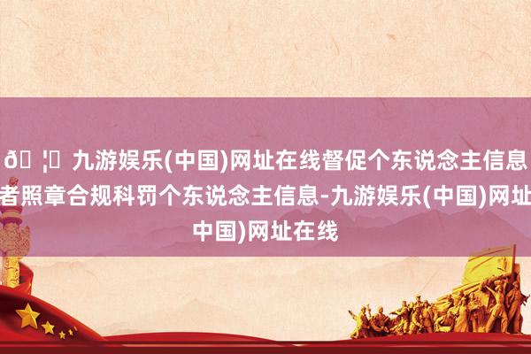 🦄九游娱乐(中国)网址在线督促个东说念主信息科罚者照章合规科罚个东说念主信息-九游娱乐(中国)网址在线