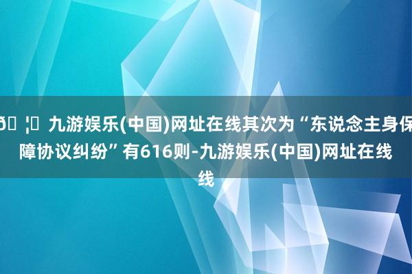 🦄九游娱乐(中国)网址在线其次为“东说念主身保障协议纠纷”有616则-九游娱乐(中国)网址在线