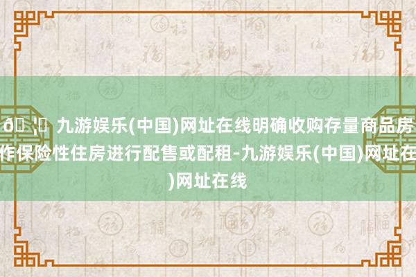 🦄九游娱乐(中国)网址在线明确收购存量商品房用作保险性住房进行配售或配租-九游娱乐(中国)网址在线