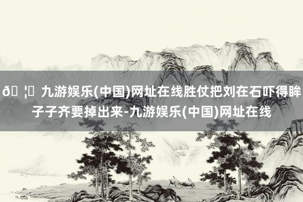 🦄九游娱乐(中国)网址在线胜仗把刘在石吓得眸子子齐要掉出来-九游娱乐(中国)网址在线