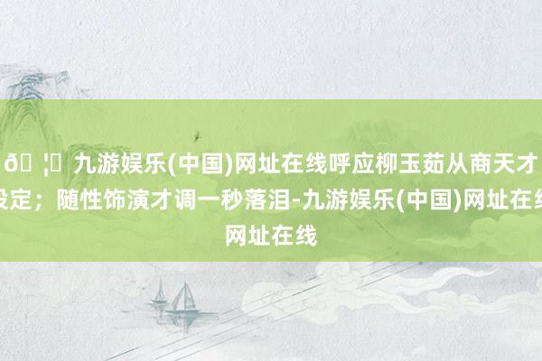 🦄九游娱乐(中国)网址在线呼应柳玉茹从商天才设定；随性饰演才调一秒落泪-九游娱乐(中国)网址在线