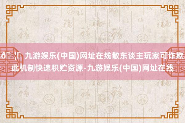 🦄九游娱乐(中国)网址在线散东谈主玩家可诈欺此机制快速积贮资源-九游娱乐(中国)网址在线