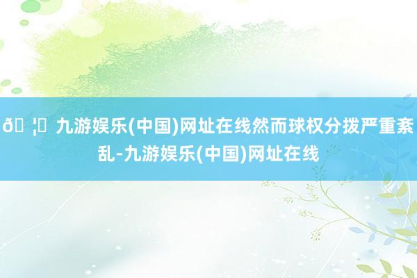 🦄九游娱乐(中国)网址在线然而球权分拨严重紊乱-九游娱乐(中国)网址在线