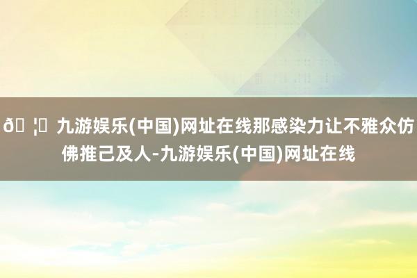 🦄九游娱乐(中国)网址在线那感染力让不雅众仿佛推己及人-九游娱乐(中国)网址在线