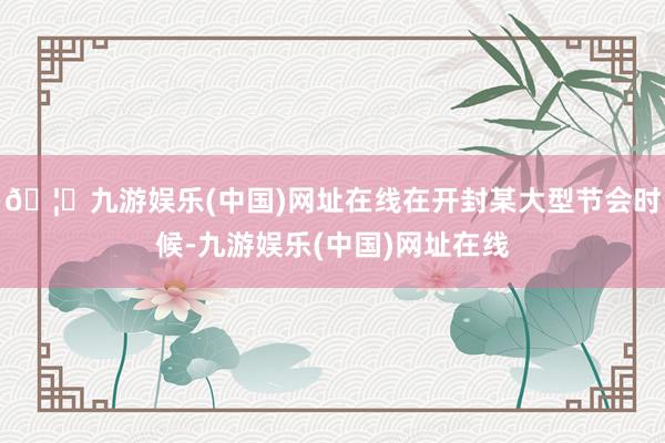 🦄九游娱乐(中国)网址在线在开封某大型节会时候-九游娱乐(中国)网址在线