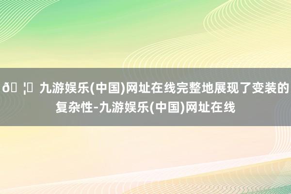 🦄九游娱乐(中国)网址在线完整地展现了变装的复杂性-九游娱乐(中国)网址在线