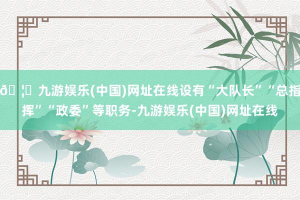 🦄九游娱乐(中国)网址在线设有“大队长”“总指挥”“政委”等职务-九游娱乐(中国)网址在线