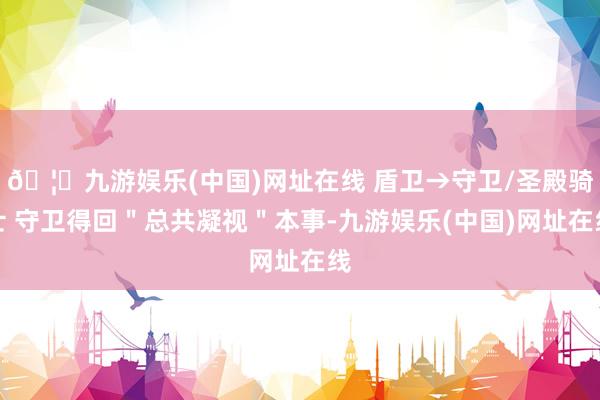 🦄九游娱乐(中国)网址在线 盾卫→守卫/圣殿骑士 守卫得回＂总共凝视＂本事-九游娱乐(中国)网址在线