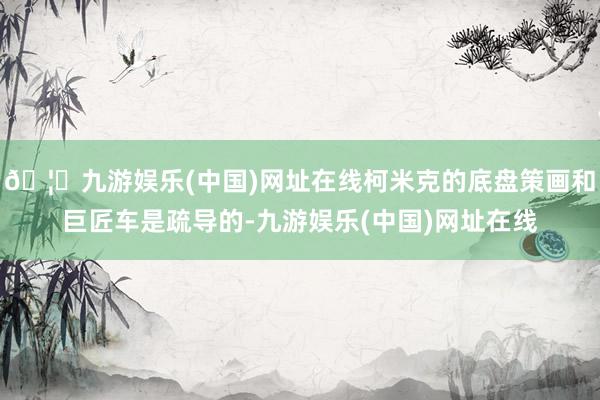 🦄九游娱乐(中国)网址在线柯米克的底盘策画和巨匠车是疏导的-九游娱乐(中国)网址在线