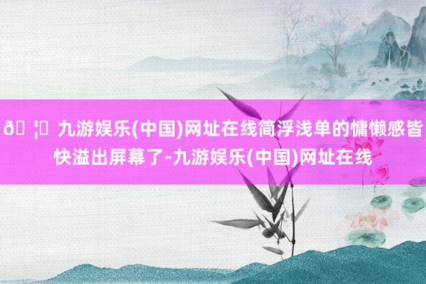 🦄九游娱乐(中国)网址在线简浮浅单的慵懒感皆快溢出屏幕了-九游娱乐(中国)网址在线