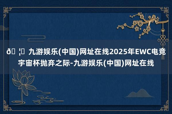 🦄九游娱乐(中国)网址在线2025年EWC电竞宇宙杯抛弃之际-九游娱乐(中国)网址在线