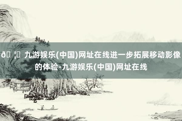 🦄九游娱乐(中国)网址在线进一步拓展移动影像的体验-九游娱乐(中国)网址在线