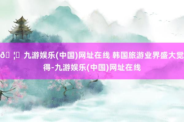 🦄九游娱乐(中国)网址在线 韩国旅游业界盛大觉得-九游娱乐(中国)网址在线