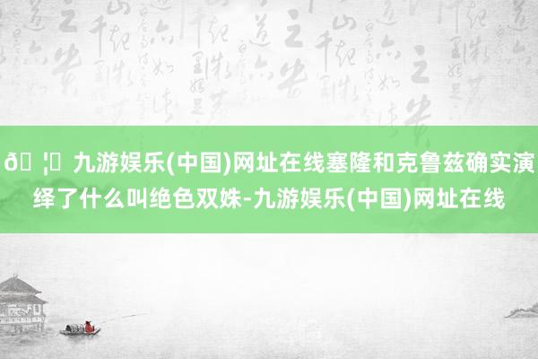 🦄九游娱乐(中国)网址在线塞隆和克鲁兹确实演绎了什么叫绝色双姝-九游娱乐(中国)网址在线