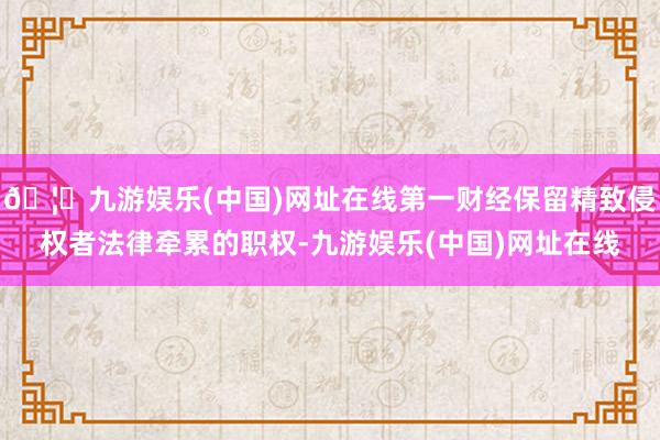 🦄九游娱乐(中国)网址在线第一财经保留精致侵权者法律牵累的职权-九游娱乐(中国)网址在线