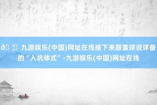 🦄九游娱乐(中国)网址在线接下来跟寰球说详备的“入坑体式”-九游娱乐(中国)网址在线