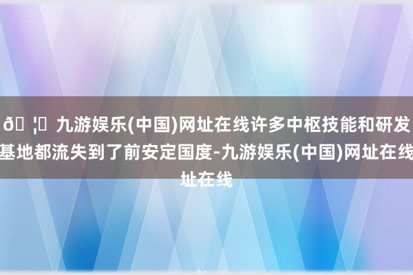 🦄九游娱乐(中国)网址在线许多中枢技能和研发基地都流失到了前安定国度-九游娱乐(中国)网址在线