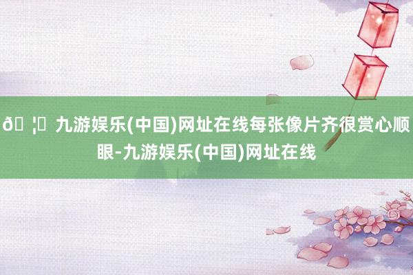 🦄九游娱乐(中国)网址在线每张像片齐很赏心顺眼-九游娱乐(中国)网址在线