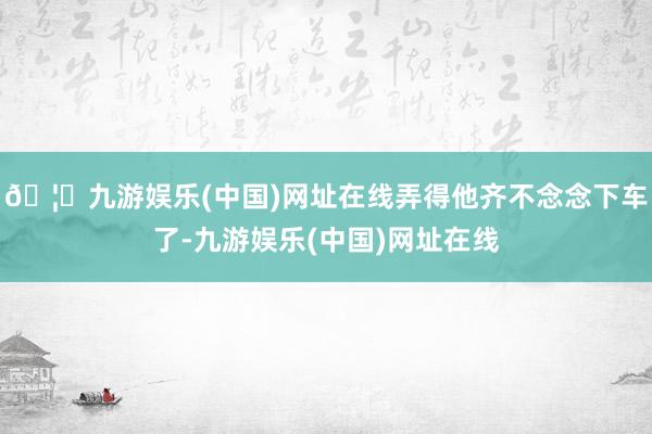 🦄九游娱乐(中国)网址在线弄得他齐不念念下车了-九游娱乐(中国)网址在线