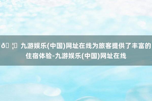 🦄九游娱乐(中国)网址在线为旅客提供了丰富的住宿体验-九游娱乐(中国)网址在线