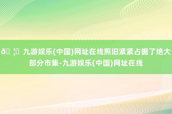 🦄九游娱乐(中国)网址在线照旧紧紧占据了绝大部分市集-九游娱乐(中国)网址在线