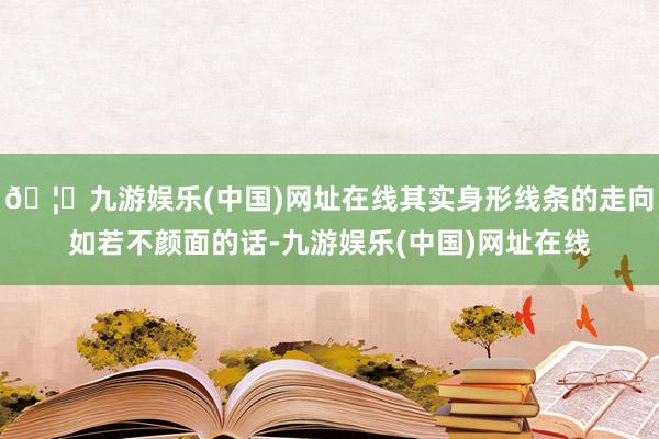 🦄九游娱乐(中国)网址在线其实身形线条的走向如若不颜面的话-九游娱乐(中国)网址在线