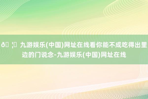 🦄九游娱乐(中国)网址在线看你能不成吃得出里边的门说念-九游娱乐(中国)网址在线