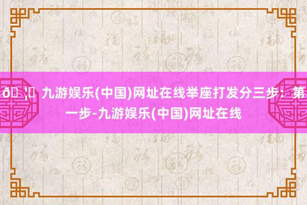 🦄九游娱乐(中国)网址在线举座打发分三步：第一步-九游娱乐(中国)网址在线