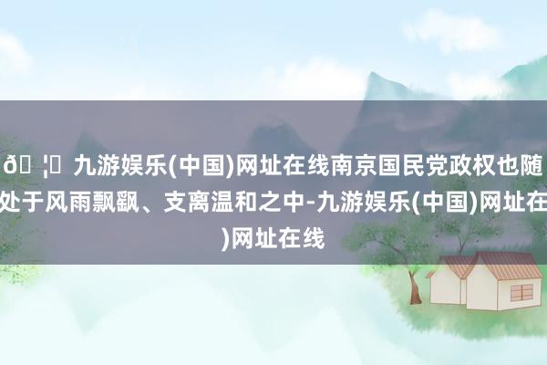 🦄九游娱乐(中国)网址在线南京国民党政权也随之处于风雨飘飖、支离温和之中-九游娱乐(中国)网址在线