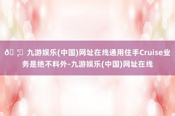 🦄九游娱乐(中国)网址在线通用住手Cruise业务是绝不料外-九游娱乐(中国)网址在线