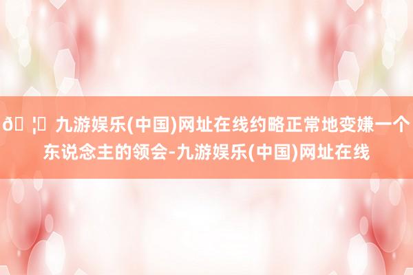 🦄九游娱乐(中国)网址在线约略正常地变嫌一个东说念主的领会-九游娱乐(中国)网址在线