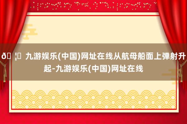 🦄九游娱乐(中国)网址在线从航母船面上弹射升起-九游娱乐(中国)网址在线