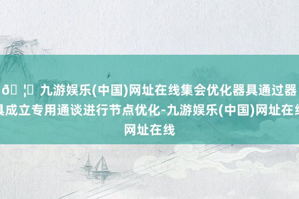 🦄九游娱乐(中国)网址在线集会优化器具通过器具成立专用通谈进行节点优化-九游娱乐(中国)网址在线