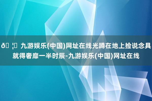 🦄九游娱乐(中国)网址在线光蹲在地上捡说念具就得奢靡一半时辰-九游娱乐(中国)网址在线