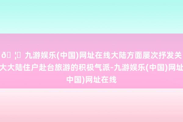 🦄九游娱乐(中国)网址在线大陆方面屡次抒发关于扩大大陆住户赴台旅游的积极气派-九游娱乐(中国)网址在线