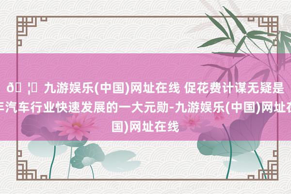 🦄九游娱乐(中国)网址在线 促花费计谋无疑是本年汽车行业快速发展的一大元勋-九游娱乐(中国)网址在线