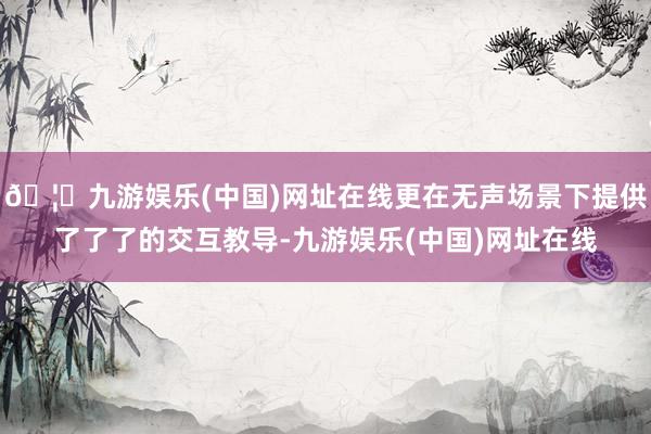 🦄九游娱乐(中国)网址在线更在无声场景下提供了了了的交互教导-九游娱乐(中国)网址在线