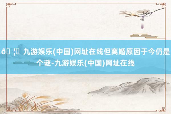 🦄九游娱乐(中国)网址在线但离婚原因于今仍是个谜-九游娱乐(中国)网址在线
