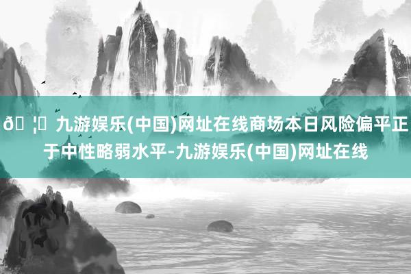 🦄九游娱乐(中国)网址在线商场本日风险偏平正于中性略弱水平-九游娱乐(中国)网址在线